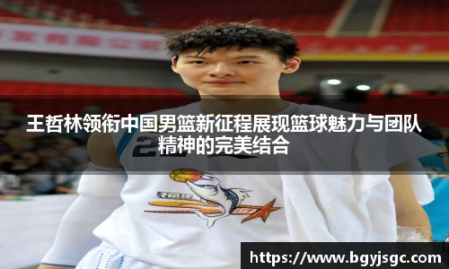 米兰王哲林领衔中国男篮新征程展现篮球魅力与团队精神的完美结合