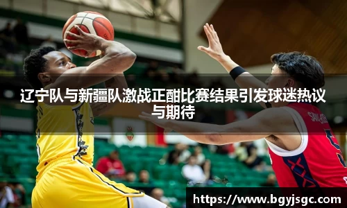 米兰辽宁队与新疆队激战正酣比赛结果引发球迷热议与期待